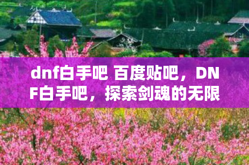 dnf白手吧 百度贴吧,DNF白手吧,探索剑魂的无限可能 dnf白手吧 百度贴吧,DNF白手吧,探索剑魂的无限可能