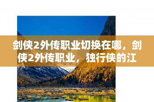 剑侠2外传职业切换在哪,剑侠2外传职业,独行侠的江湖之旅 剑侠2外传职业切换在哪,剑侠2外传职业,独行侠的江湖之旅
