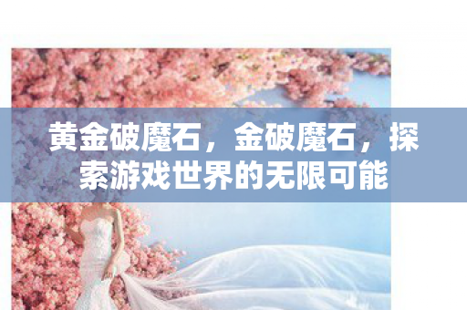 黄金破魔石,金破魔石,探索游戏世界的无限可能 黄金破魔石,金破魔石,探索游戏世界的无限可能