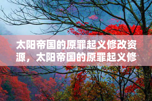 太阳帝国的原罪起义修改资源,太阳帝国的原罪起义修改器,解锁无限可能的策略游戏神器 太阳帝国的原罪起义修改资源,太阳帝国的原罪起义修改器,解锁无限可能的策略游戏神器