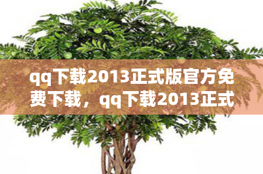 qq下载2013正式版官方免费下载,qq下载2013正式版官方下载,重温经典,官方保障 qq下载2013正式版官方免费下载,qq下载2013正式版官方下载,重温经典,官方保障