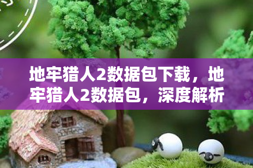 地牢猎人2数据包下载,地牢猎人2数据包,深度解析游戏数据包的奥秘 地牢猎人2数据包下载,地牢猎人2数据包,深度解析游戏数据包的奥秘