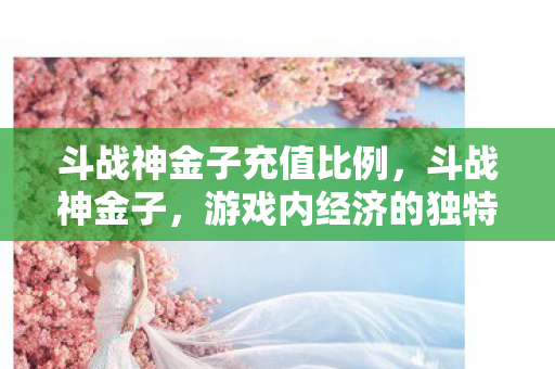 斗战神金子充值比例,斗战神金子,游戏内经济的独特魅力与玩家策略 斗战神金子充值比例,斗战神金子,游戏内经济的独特魅力与玩家策略