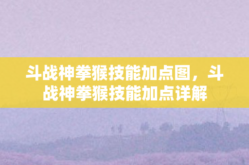 斗战神拳猴技能加点图,斗战神拳猴技能加点详解 斗战神拳猴技能加点图,斗战神拳猴技能加点详解