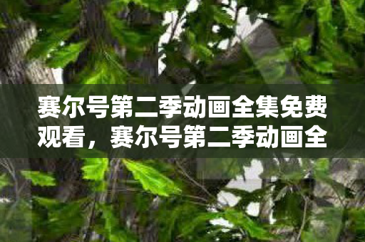 赛尔号第二季动画全集免费观看,赛尔号第二季动画全集,探索宇宙的奇妙冒险 赛尔号第二季动画全集免费观看,赛尔号第二季动画全集,探索宇宙的奇妙冒险