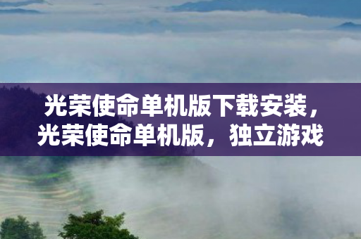 光荣使命单机版下载安装,光荣使命单机版,独立游戏的魅力与探索 光荣使命单机版下载安装,光荣使命单机版,独立游戏的魅力与探索