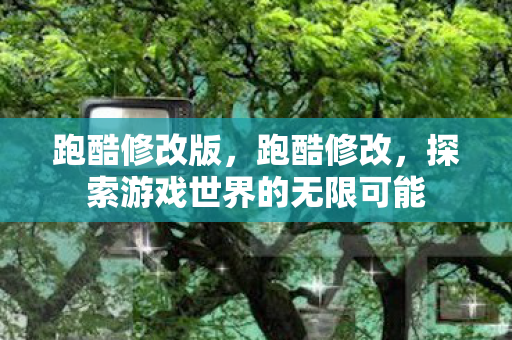 跑酷修改版,跑酷修改,探索游戏世界的无限可能 跑酷修改版,跑酷修改,探索游戏世界的无限可能
