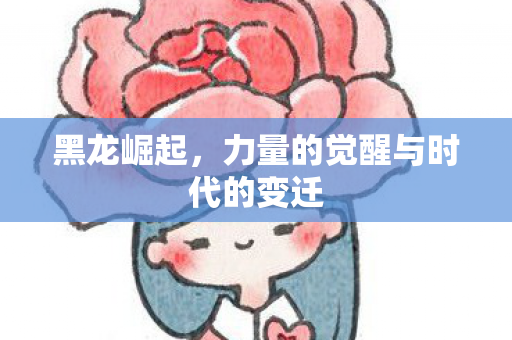黑龙崛起,力量的觉醒与时代的变迁 黑龙崛起,力量的觉醒与时代的变迁