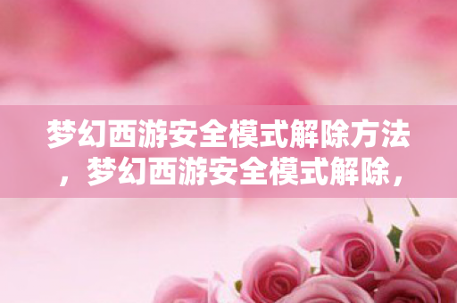 梦幻西游安全模式解除方法，梦幻西游安全模式解除，保障玩家权益，维护游戏安全