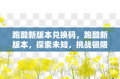 跑酷新版本兑换码，跑酷新版本，探索未知，挑战极限