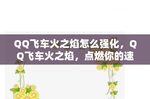 QQ飞车火之焰怎么强化,QQ飞车火之焰,点燃你的速度与激情 QQ飞车火之焰怎么强化,QQ飞车火之焰,点燃你的速度与激情
