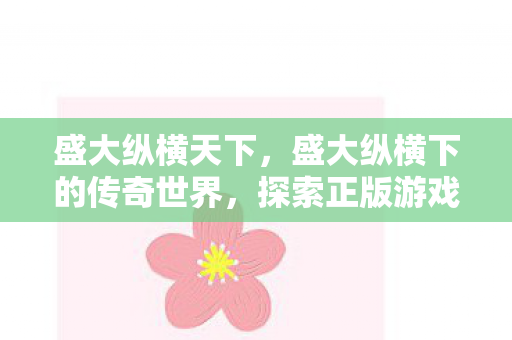 盛大纵横天下,盛大纵横下的传奇世界,探索正版游戏的魅力与未来 盛大纵横天下,盛大纵横下的传奇世界,探索正版游戏的魅力与未来