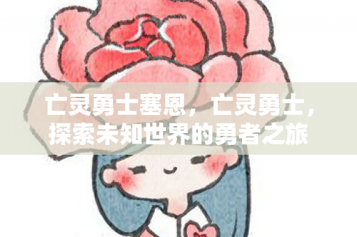 亡灵勇士塞恩,亡灵勇士,探索未知世界的勇者之旅 亡灵勇士塞恩,亡灵勇士,探索未知世界的勇者之旅