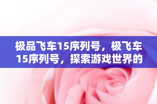 极品飞车15序列号,极飞车15序列号,探索游戏世界的钥匙 极品飞车15序列号,极飞车15序列号,探索游戏世界的钥匙