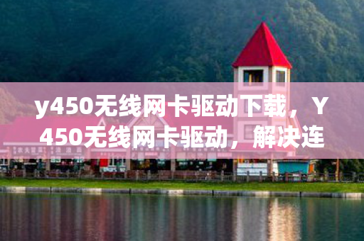 y450无线网卡驱动下载,Y450无线网卡驱动,解决连接问题的关键 y450无线网卡驱动下载,Y450无线网卡驱动,解决连接问题的关键