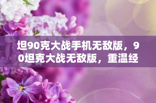 坦90克大战手机无敌版,90坦克大战无敌版,重温经典,畅享无限战斗乐趣 坦90克大战手机无敌版,90坦克大战无敌版,重温经典,畅享无限战斗乐趣