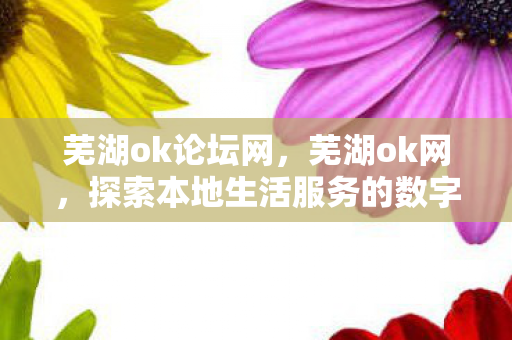 芜湖ok论坛网,芜湖ok网,探索本地生活服务的数字化创新 芜湖ok论坛网,芜湖ok网,探索本地生活服务的数字化创新