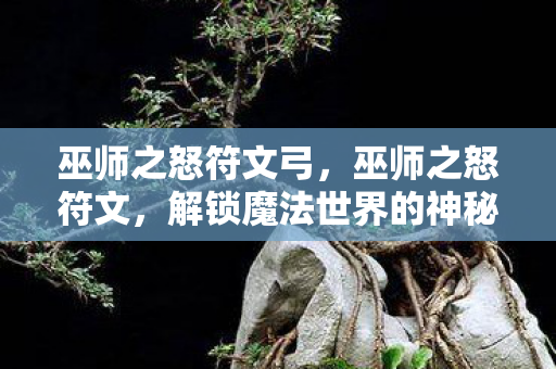 巫师之怒符文弓,巫师之怒符文,解锁魔法世界的神秘钥匙 巫师之怒符文弓,巫师之怒符文,解锁魔法世界的神秘钥匙
