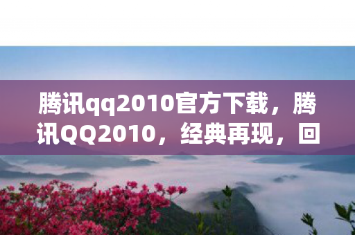 腾讯qq2010官方下载,腾讯QQ2010,经典再现,回忆与创新的碰撞 腾讯qq2010官方下载,腾讯QQ2010,经典再现,回忆与创新的碰撞