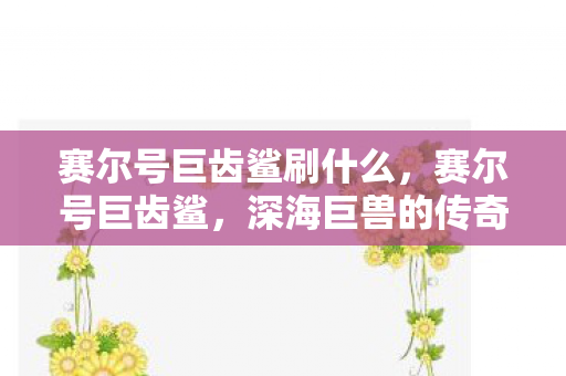 赛尔号巨齿鲨刷什么,赛尔号巨齿鲨,深海巨兽的传奇冒险 赛尔号巨齿鲨刷什么,赛尔号巨齿鲨,深海巨兽的传奇冒险