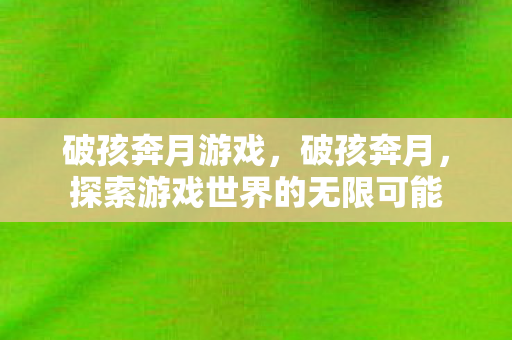 破孩奔月游戏,破孩奔月,探索游戏世界的无限可能 破孩奔月游戏,破孩奔月,探索游戏世界的无限可能