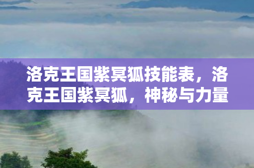 洛克王国紫冥狐技能表,洛克王国紫冥狐,神秘与力量的化身 洛克王国紫冥狐技能表,洛克王国紫冥狐,神秘与力量的化身