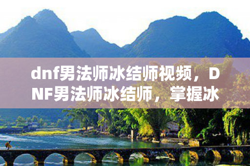 dnf男法师冰结师视频,DNF男法师冰结师,掌握冰封之力的战斗法师 dnf男法师冰结师视频,DNF男法师冰结师,掌握冰封之力的战斗法师