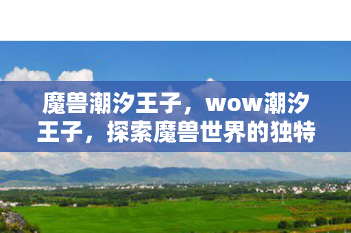 魔兽潮汐王子,wow潮汐王子,探索魔兽世界的独特魅力与无限可能 魔兽潮汐王子,wow潮汐王子,探索魔兽世界的独特魅力与无限可能