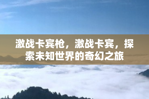 激战卡宾枪，激战卡宾，探索未知世界的奇幻之旅