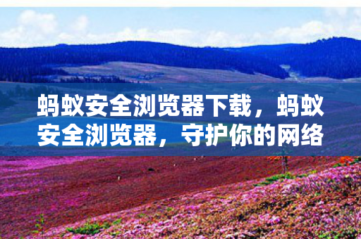蚂蚁安全浏览器下载,蚂蚁安全浏览器,守护你的网络安全 蚂蚁安全浏览器下载,蚂蚁安全浏览器,守护你的网络安全