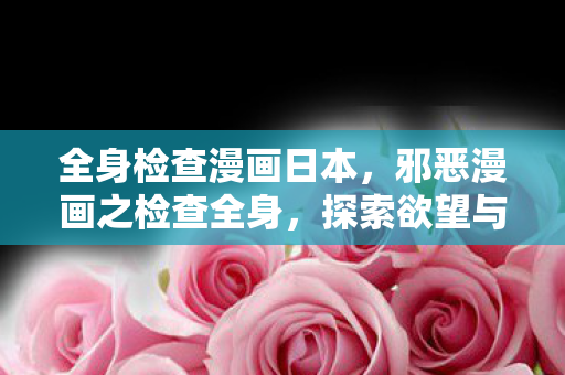 全身检查漫画日本，邪恶漫画之检查全身，探索欲望与禁忌的边界