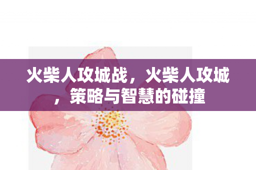 火柴人攻城战,火柴人攻城,策略与智慧的碰撞 火柴人攻城战,火柴人攻城,策略与智慧的碰撞