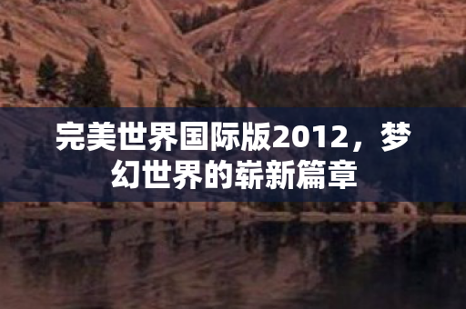完美世界国际版2012,梦幻世界的崭新篇章 完美世界国际版2012,梦幻世界的崭新篇章