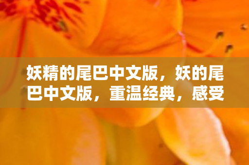妖精的尾巴中文版,妖的尾巴中文版,重温经典,感受魔法世界的魅力 妖精的尾巴中文版,妖的尾巴中文版,重温经典,感受魔法世界的魅力