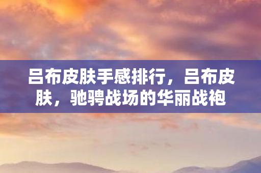 吕布皮肤手感排行,吕布皮肤,驰骋战场的华丽战袍 吕布皮肤手感排行,吕布皮肤,驰骋战场的华丽战袍