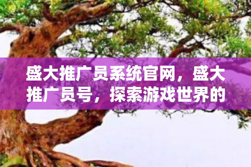 盛大推广员系统官网,盛大推广员号,探索游戏世界的奇妙之旅 盛大推广员系统官网,盛大推广员号,探索游戏世界的奇妙之旅