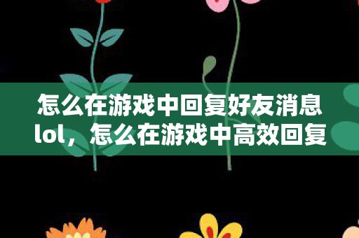 怎么在游戏中回复好友消息lol,怎么在游戏中高效回复好友消息 怎么在游戏中回复好友消息lol,怎么在游戏中高效回复好友消息