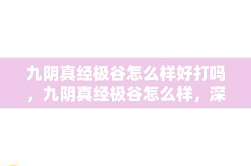 九阴真经极谷怎么样好打吗,九阴真经极谷怎么样,深度解析游戏特色与玩家体验 九阴真经极谷怎么样好打吗,九阴真经极谷怎么样,深度解析游戏特色与玩家体验