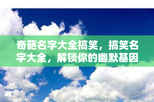 奇葩名字大全搞笑,搞笑名字大全,解锁你的幽默基因 奇葩名字大全搞笑,搞笑名字大全,解锁你的幽默基因
