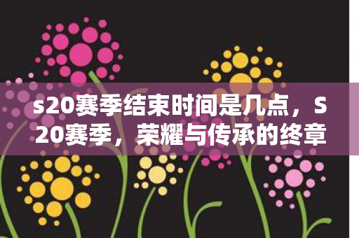 s20赛季结束时间是几点,S20赛季,荣耀与传承的终章 s20赛季结束时间是几点,S20赛季,荣耀与传承的终章