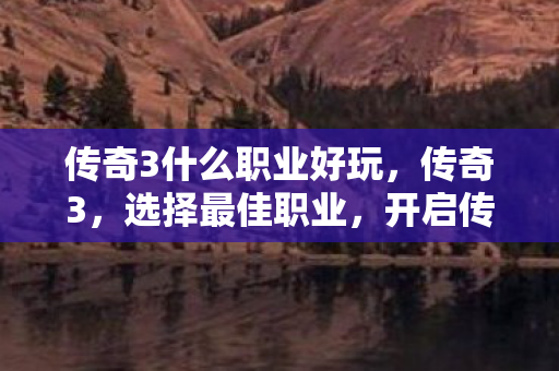 传奇3什么职业好玩,传奇3,选择最佳职业,开启传奇之旅 传奇3什么职业好玩,传奇3,选择最佳职业,开启传奇之旅