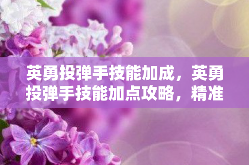 英勇投弹手技能加成,英勇投弹手技能加点攻略,精准打击,高效输出 英勇投弹手技能加成,英勇投弹手技能加点攻略,精准打击,高效输出