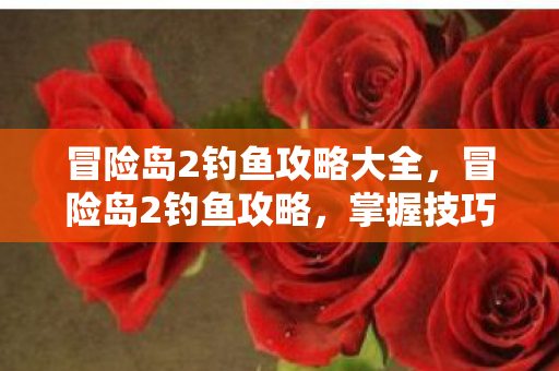 冒险岛2钓鱼攻略大全,冒险岛2钓鱼攻略,掌握技巧,轻松成为钓鱼大师 冒险岛2钓鱼攻略大全,冒险岛2钓鱼攻略,掌握技巧,轻松成为钓鱼大师