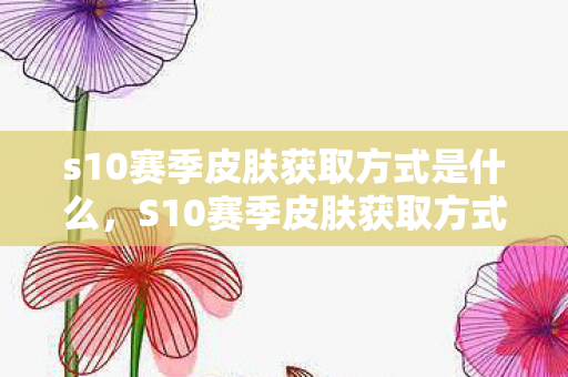 s10赛季皮肤获取方式是什么,S10赛季皮肤获取方式详解 s10赛季皮肤获取方式是什么,S10赛季皮肤获取方式详解