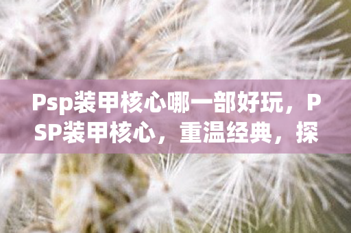 Psp装甲核心哪一部好玩,PSP装甲核心,重温经典,探索游戏世界的无限可能 Psp装甲核心哪一部好玩,PSP装甲核心,重温经典,探索游戏世界的无限可能
