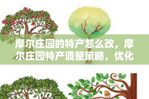 摩尔庄园的特产怎么改,摩尔庄园特产调整策略,优化资源分配与提升庄园效益 摩尔庄园的特产怎么改,摩尔庄园特产调整策略,优化资源分配与提升庄园效益