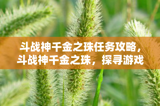 斗战神千金之珠任务攻略,斗战神千金之珠,探寻游戏内珍稀宝藏的奥秘 斗战神千金之珠任务攻略,斗战神千金之珠,探寻游戏内珍稀宝藏的奥秘