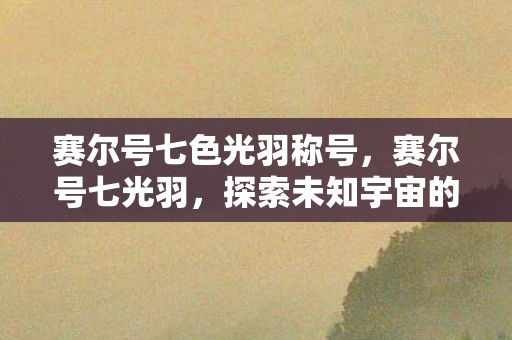 赛尔号七色光羽称号，赛尔号七光羽，探索未知宇宙的奇幻之旅