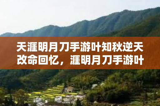 天涯明月刀手游叶知秋逆天改命回忆，涯明月刀手游叶知秋逆改命，挑战命运的武侠之旅