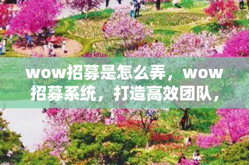 wow招募是怎么弄,wow招募系统,打造高效团队,共赴魔兽之旅 wow招募是怎么弄,wow招募系统,打造高效团队,共赴魔兽之旅